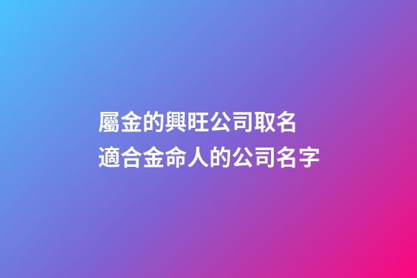 屬金的興旺公司取名 適合金命人的公司名字-第1張-公司起名-玄機(jī)派